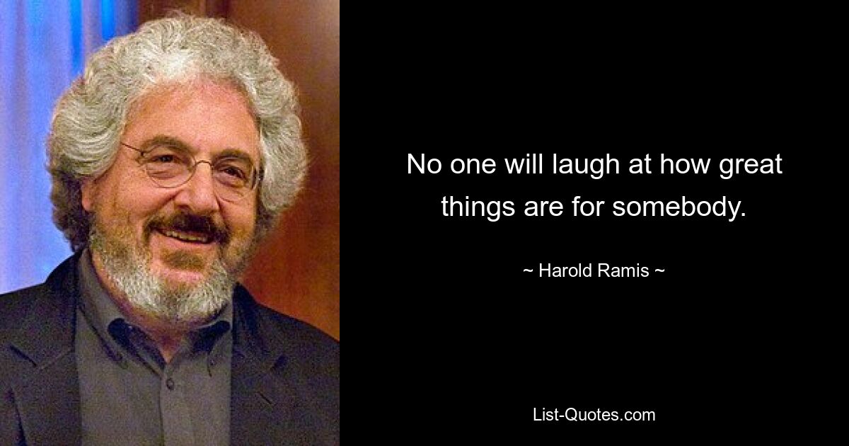 No one will laugh at how great things are for somebody. — © Harold Ramis