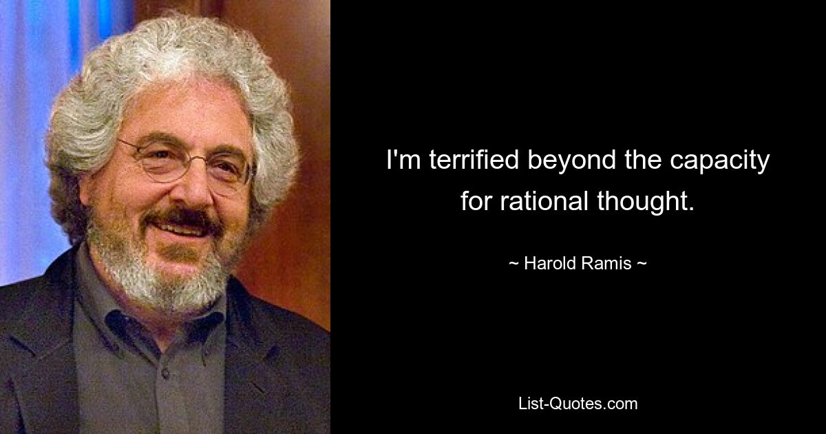 I'm terrified beyond the capacity for rational thought. — © Harold Ramis