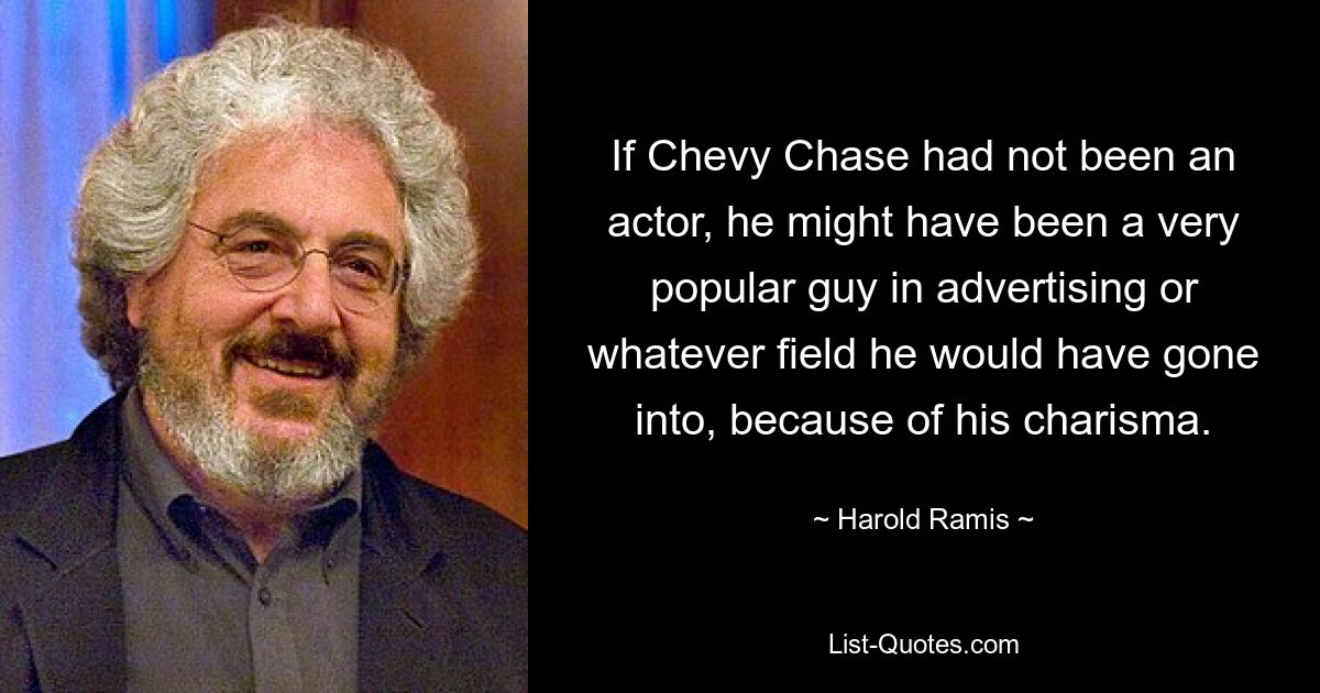 If Chevy Chase had not been an actor, he might have been a very popular guy in advertising or whatever field he would have gone into, because of his charisma. — © Harold Ramis