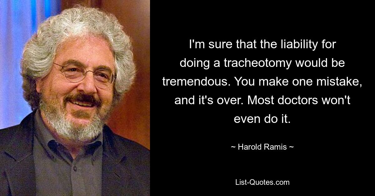 I'm sure that the liability for doing a tracheotomy would be tremendous. You make one mistake, and it's over. Most doctors won't even do it. — © Harold Ramis