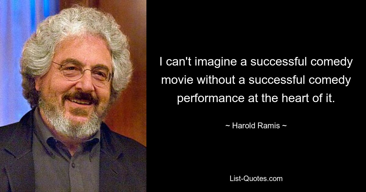 I can't imagine a successful comedy movie without a successful comedy performance at the heart of it. — © Harold Ramis