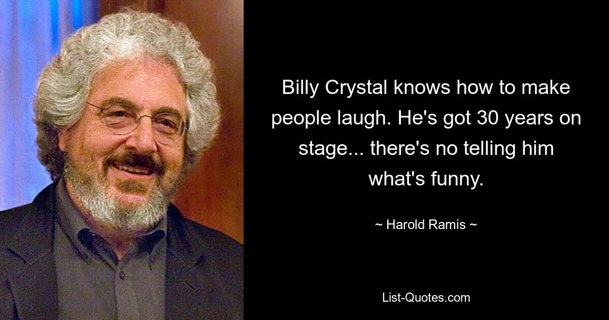 Billy Crystal knows how to make people laugh. He's got 30 years on stage... there's no telling him what's funny. — © Harold Ramis