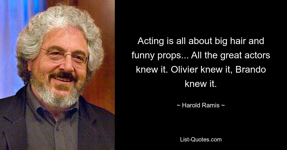 Acting is all about big hair and funny props... All the great actors knew it. Olivier knew it, Brando knew it. — © Harold Ramis