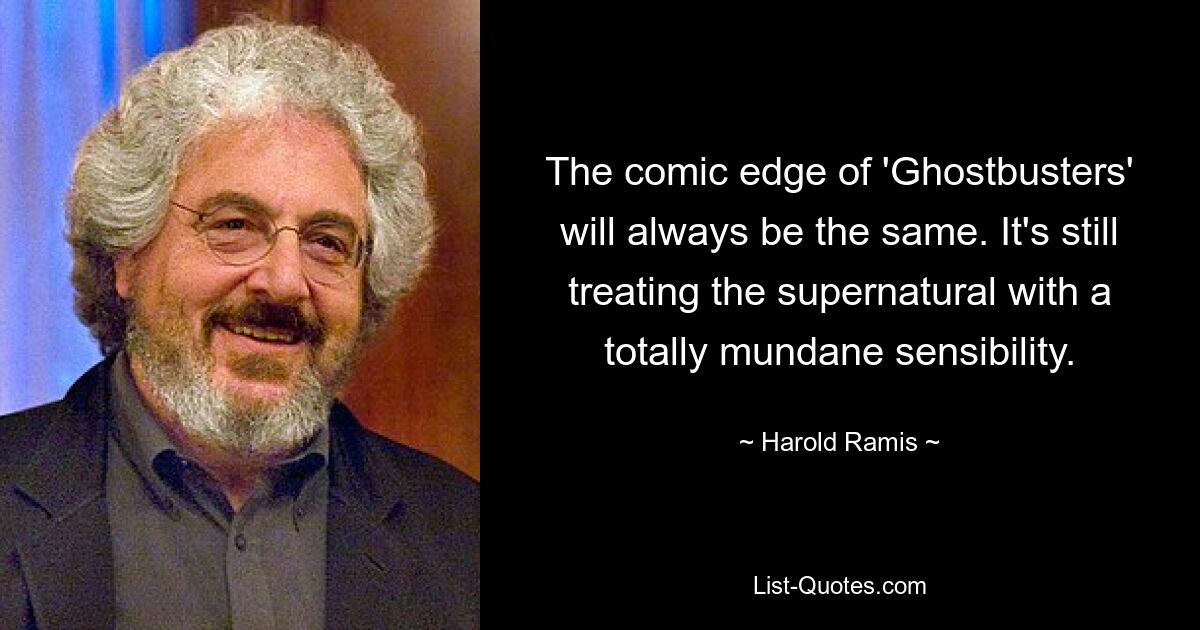 The comic edge of 'Ghostbusters' will always be the same. It's still treating the supernatural with a totally mundane sensibility. — © Harold Ramis