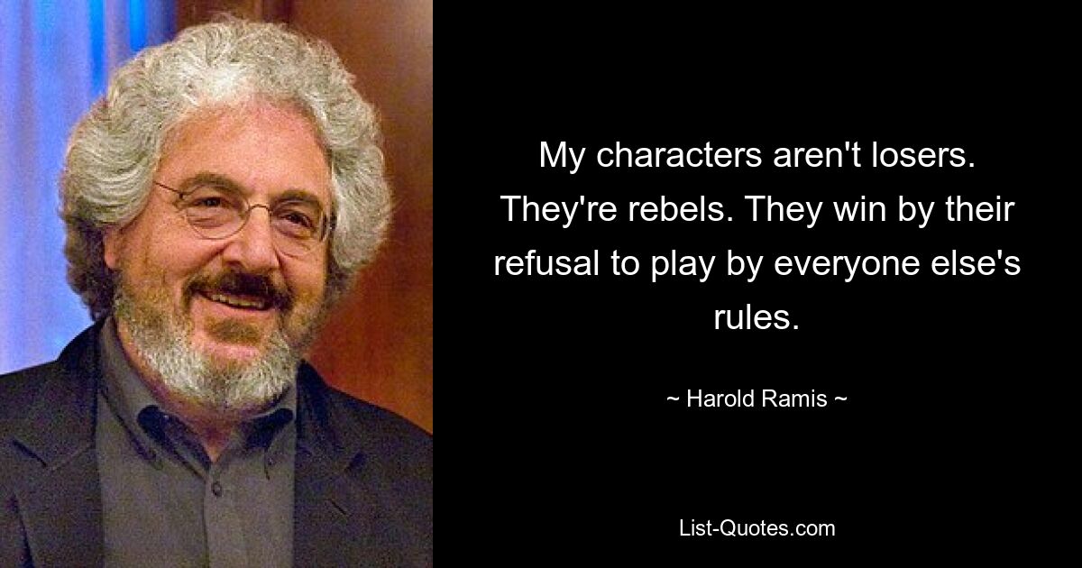 My characters aren't losers. They're rebels. They win by their refusal to play by everyone else's rules. — © Harold Ramis