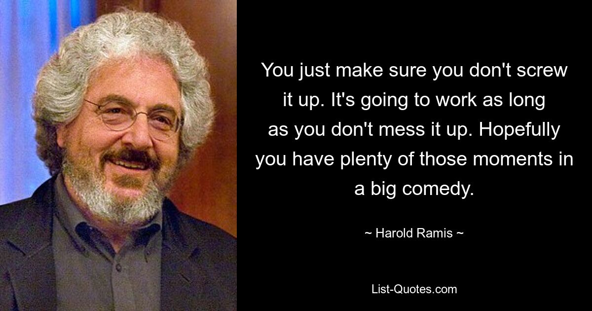 You just make sure you don't screw it up. It's going to work as long as you don't mess it up. Hopefully you have plenty of those moments in a big comedy. — © Harold Ramis