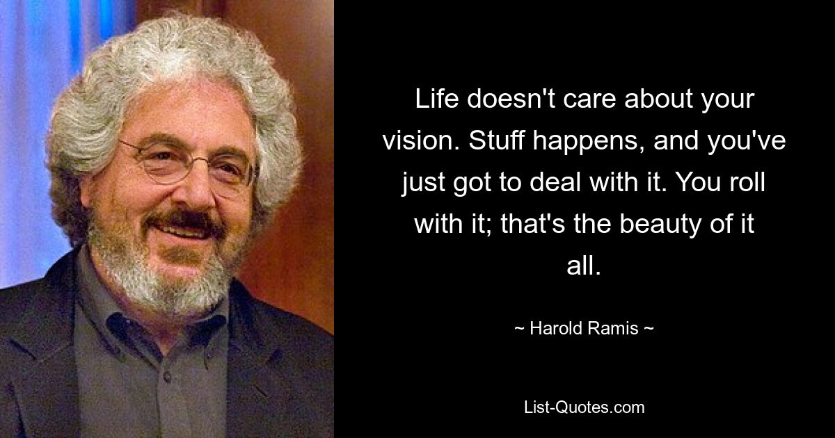 Life doesn't care about your vision. Stuff happens, and you've just got to deal with it. You roll with it; that's the beauty of it all. — © Harold Ramis