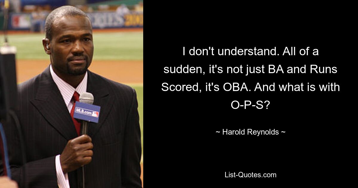 I don't understand. All of a sudden, it's not just BA and Runs Scored, it's OBA. And what is with O-P-S? — © Harold Reynolds