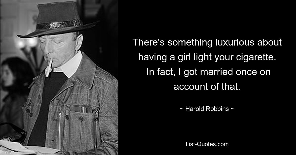 There's something luxurious about having a girl light your cigarette.  In fact, I got married once on account of that. — © Harold Robbins