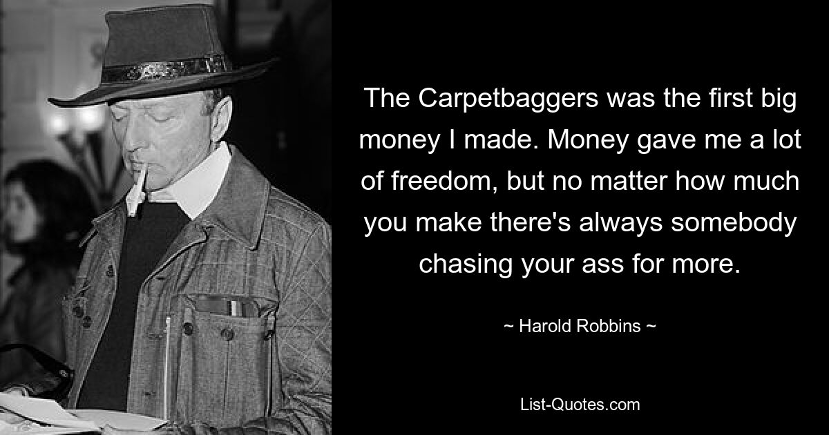 The Carpetbaggers was the first big money I made. Money gave me a lot of freedom, but no matter how much you make there's always somebody chasing your ass for more. — © Harold Robbins