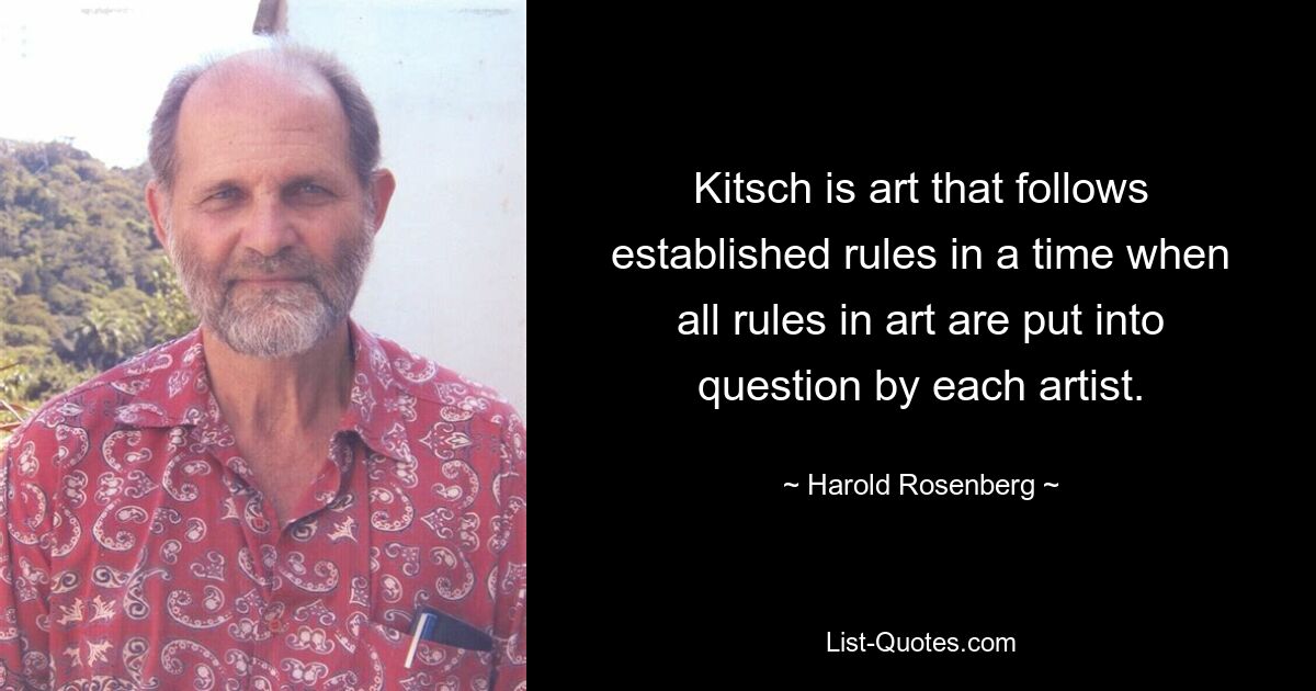 Kitsch is art that follows established rules in a time when all rules in art are put into question by each artist. — © Harold Rosenberg