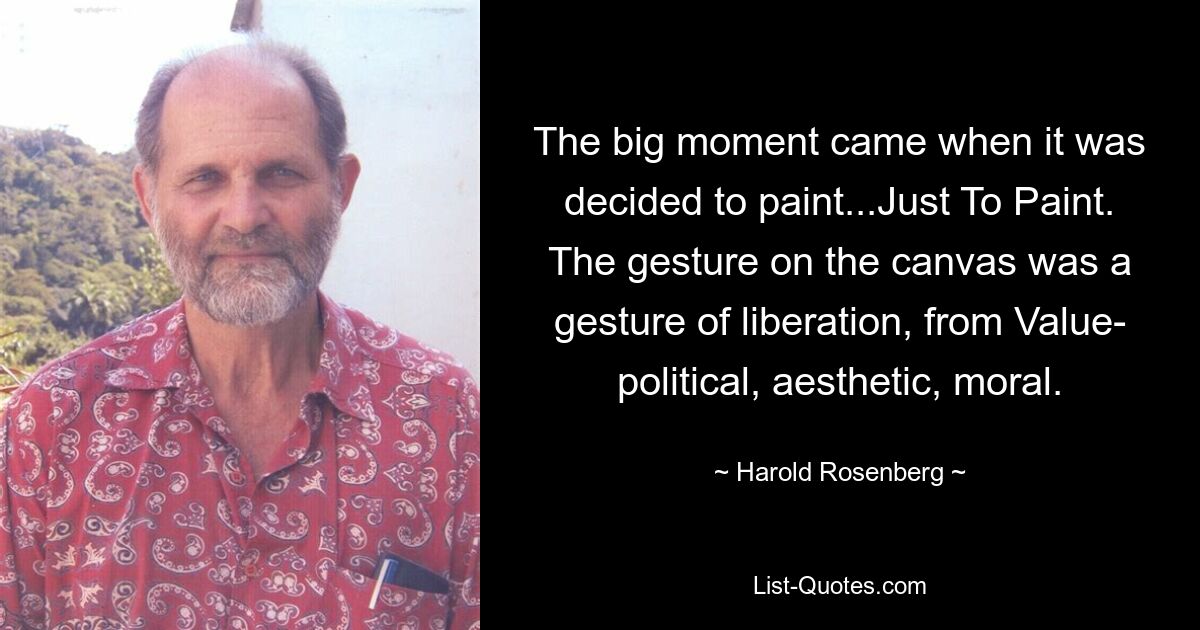 The big moment came when it was decided to paint...Just To Paint. The gesture on the canvas was a gesture of liberation, from Value- political, aesthetic, moral. — © Harold Rosenberg