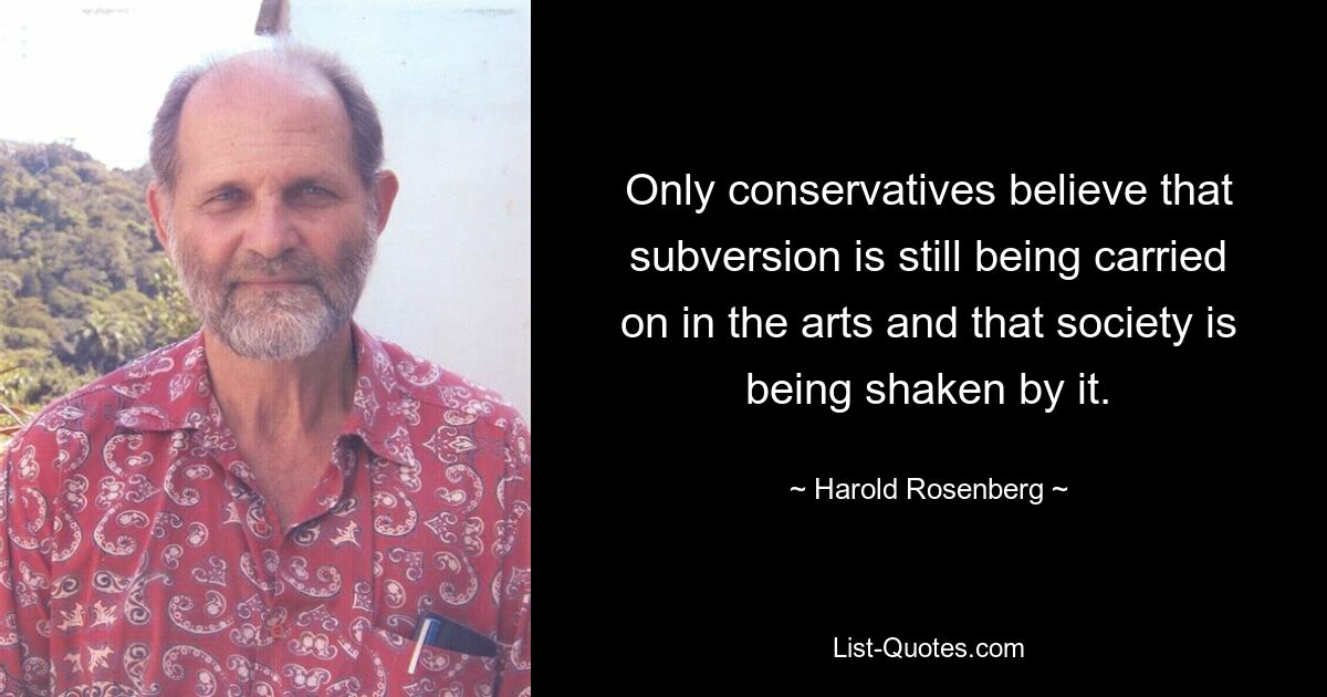 Only conservatives believe that subversion is still being carried on in the arts and that society is being shaken by it. — © Harold Rosenberg