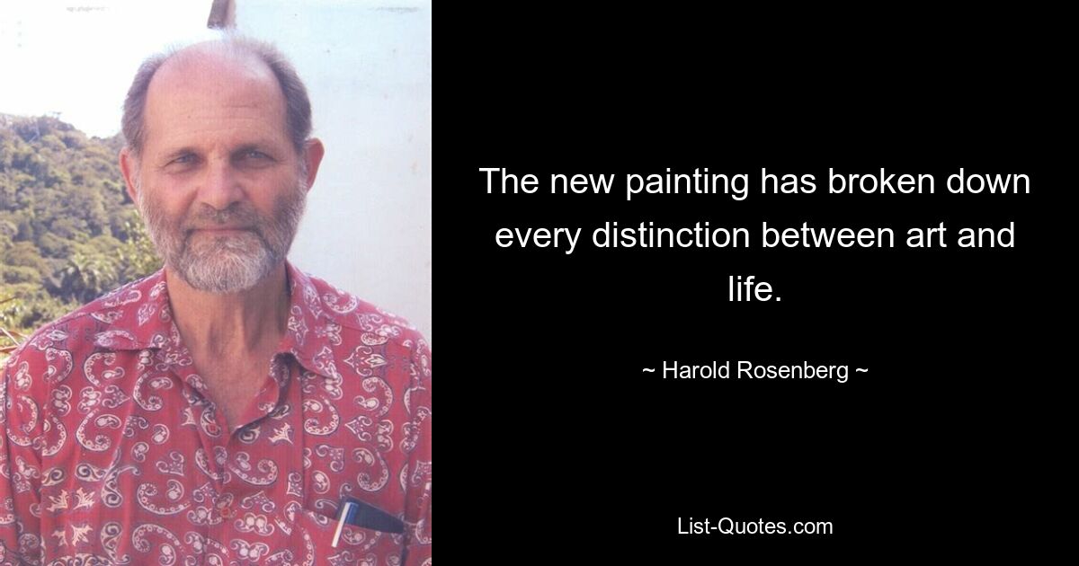 The new painting has broken down every distinction between art and life. — © Harold Rosenberg