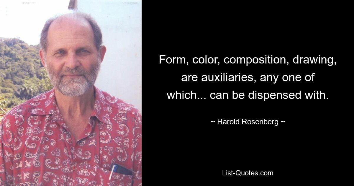 Form, color, composition, drawing, are auxiliaries, any one of which... can be dispensed with. — © Harold Rosenberg