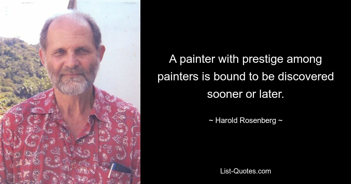 A painter with prestige among painters is bound to be discovered sooner or later. — © Harold Rosenberg