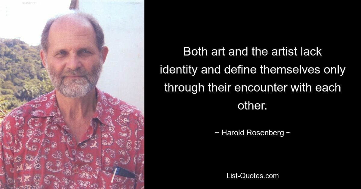 Both art and the artist lack identity and define themselves only through their encounter with each other. — © Harold Rosenberg