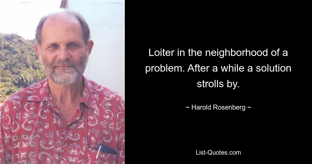 Loiter in the neighborhood of a problem. After a while a solution strolls by. — © Harold Rosenberg