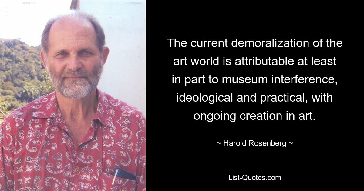 The current demoralization of the art world is attributable at least in part to museum interference, ideological and practical, with ongoing creation in art. — © Harold Rosenberg