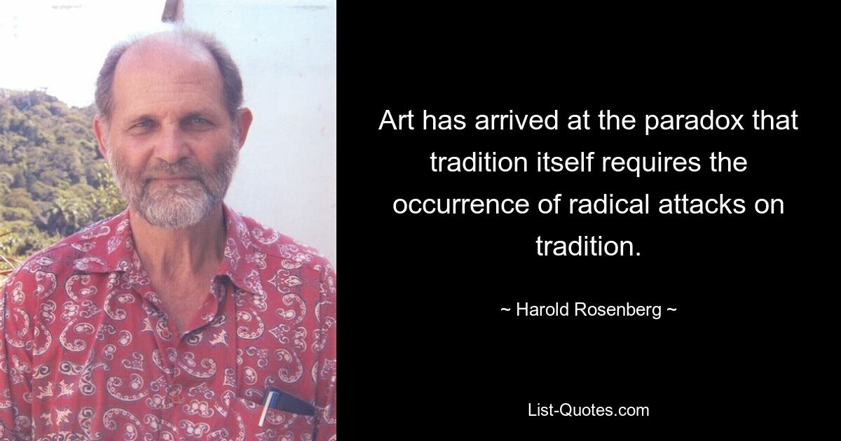 Art has arrived at the paradox that tradition itself requires the occurrence of radical attacks on tradition. — © Harold Rosenberg