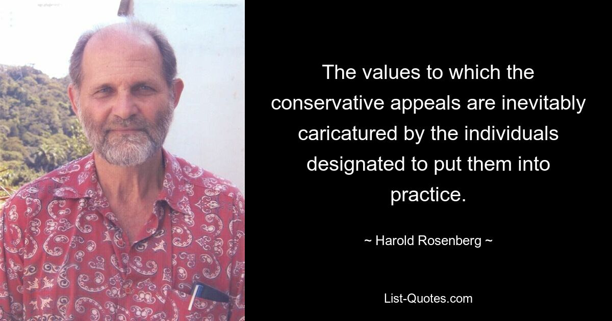 The values to which the conservative appeals are inevitably caricatured by the individuals designated to put them into practice. — © Harold Rosenberg