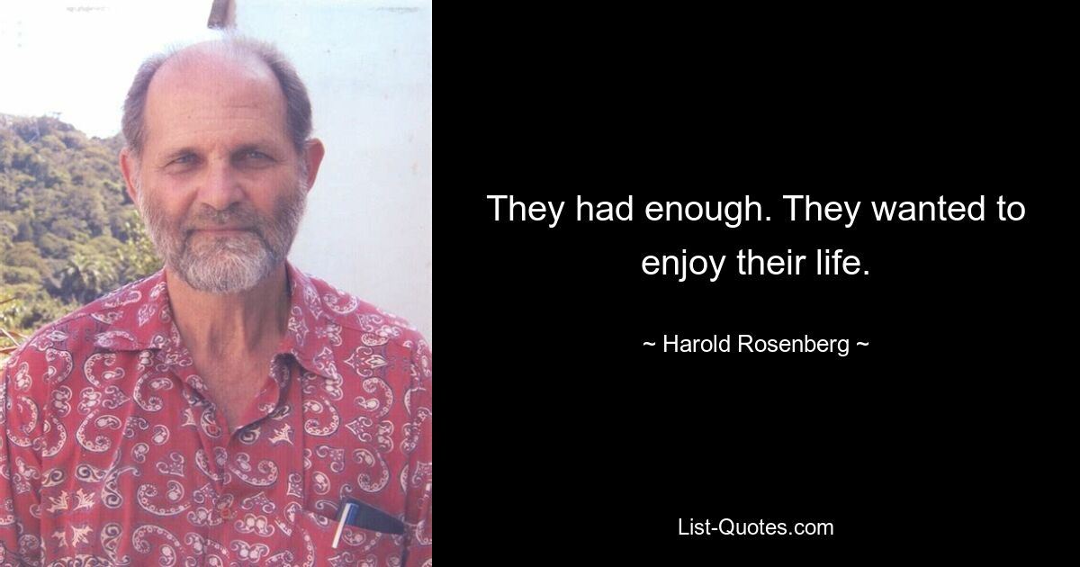 They had enough. They wanted to enjoy their life. — © Harold Rosenberg