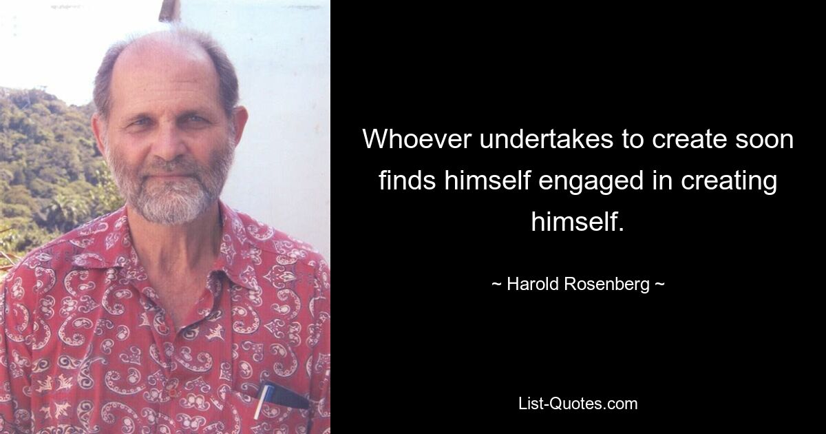 Whoever undertakes to create soon finds himself engaged in creating himself. — © Harold Rosenberg