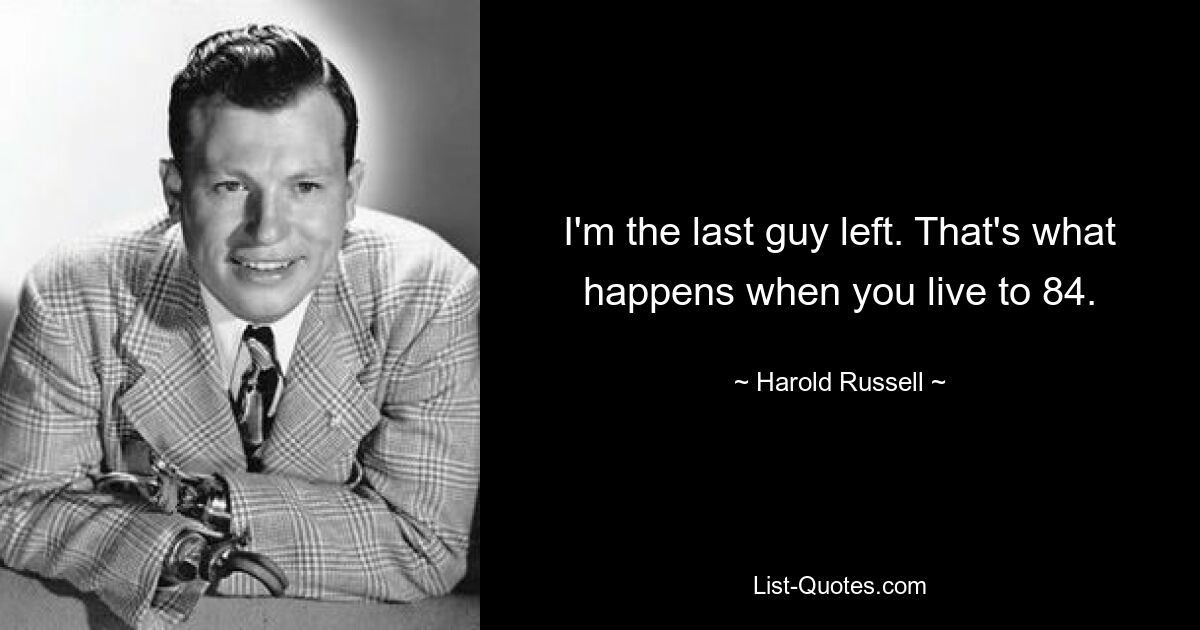 I'm the last guy left. That's what happens when you live to 84. — © Harold Russell