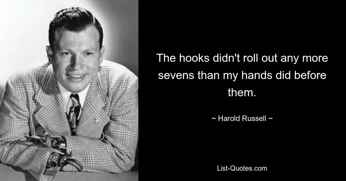 The hooks didn't roll out any more sevens than my hands did before them. — © Harold Russell