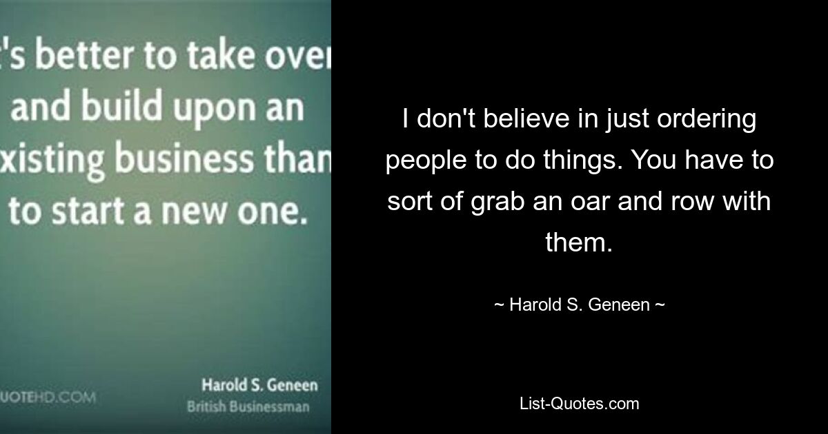 I don't believe in just ordering people to do things. You have to sort of grab an oar and row with them. — © Harold S. Geneen