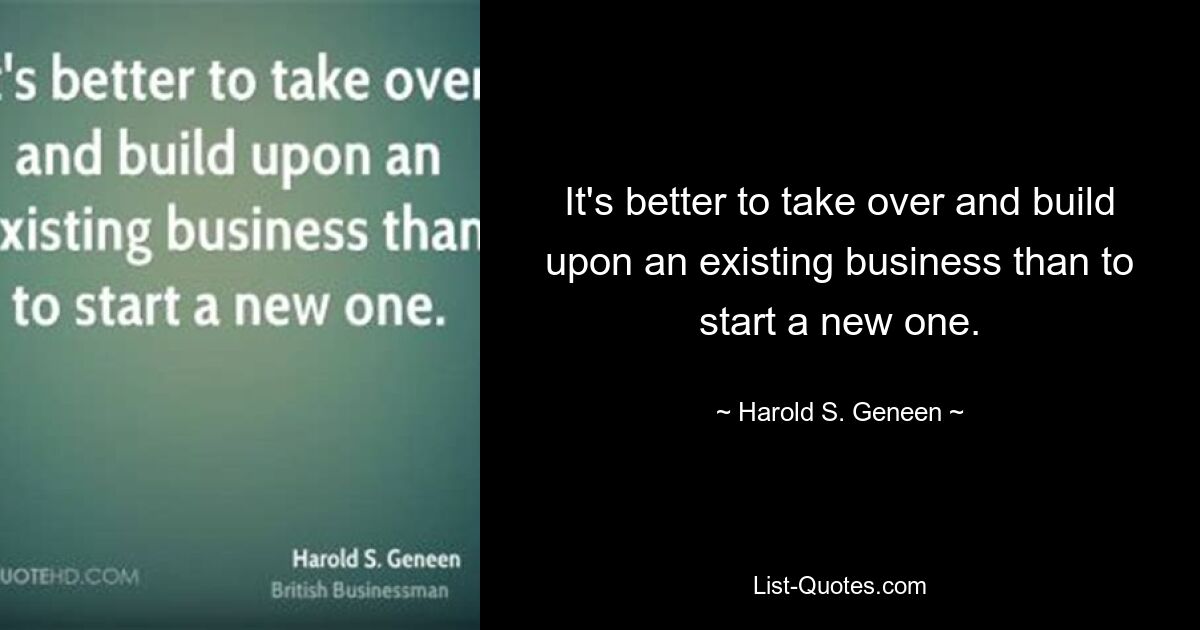 It's better to take over and build upon an existing business than to start a new one. — © Harold S. Geneen