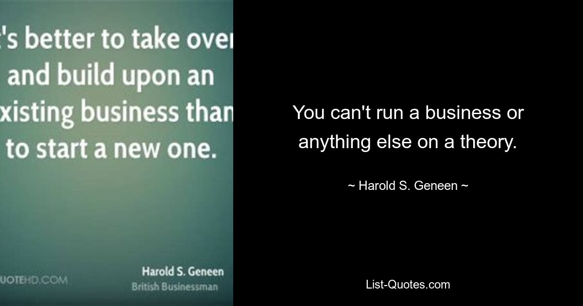 You can't run a business or anything else on a theory. — © Harold S. Geneen