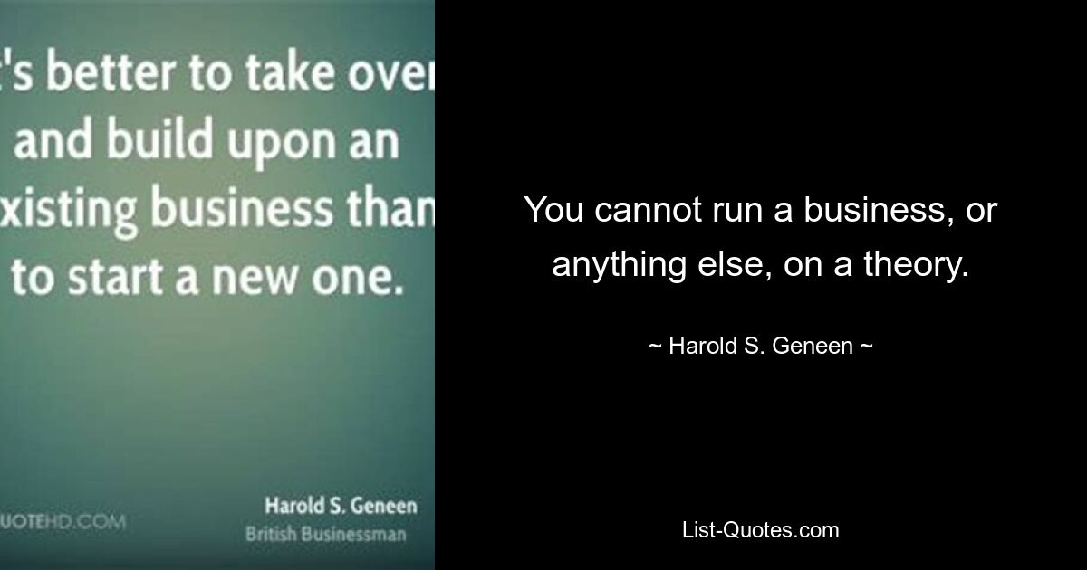 You cannot run a business, or anything else, on a theory. — © Harold S. Geneen