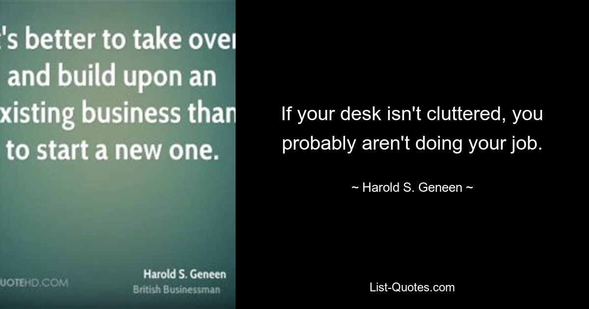 If your desk isn't cluttered, you probably aren't doing your job. — © Harold S. Geneen