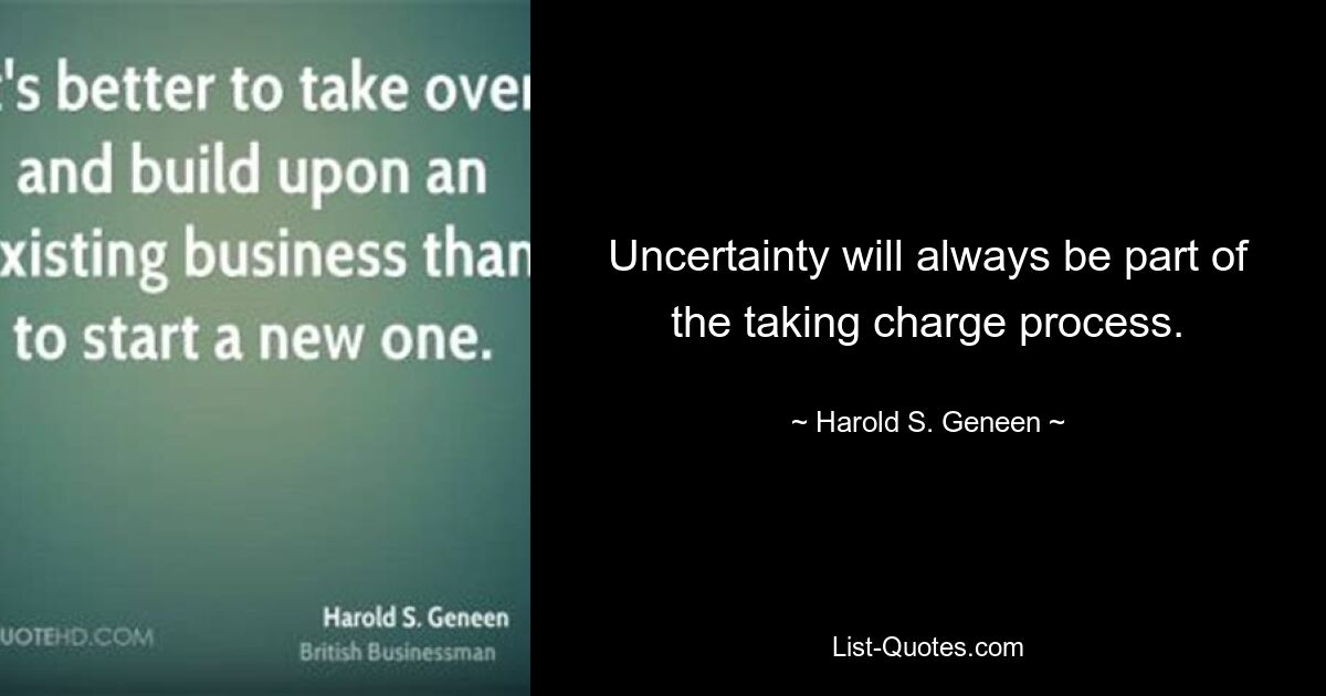 Uncertainty will always be part of the taking charge process. — © Harold S. Geneen