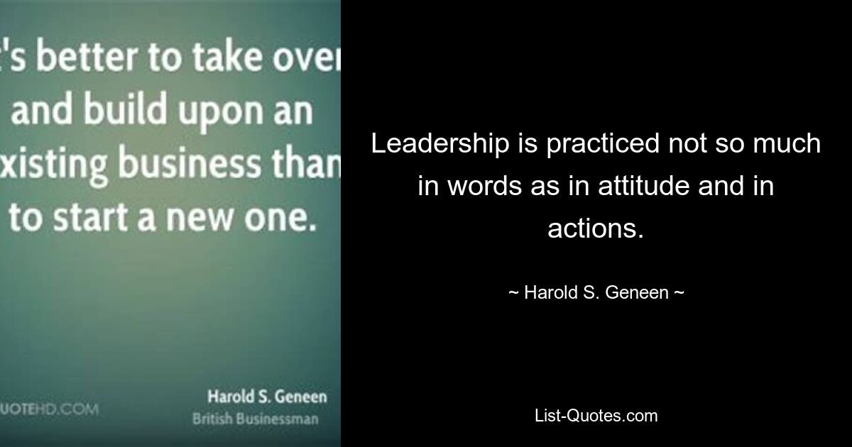 Leadership is practiced not so much in words as in attitude and in actions. — © Harold S. Geneen