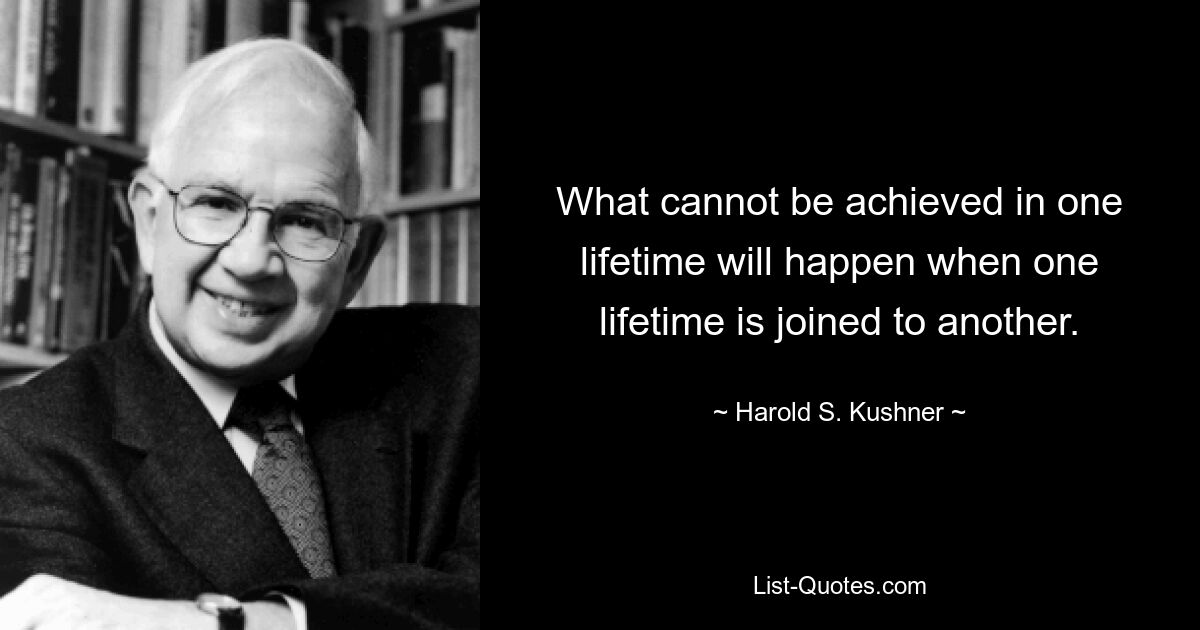То, чего невозможно достичь за одну жизнь, произойдет, когда одна жизнь соединится с другой. — © Гарольд С. Кушнер 