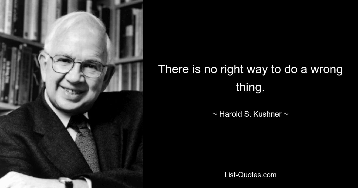 There is no right way to do a wrong thing. — © Harold S. Kushner