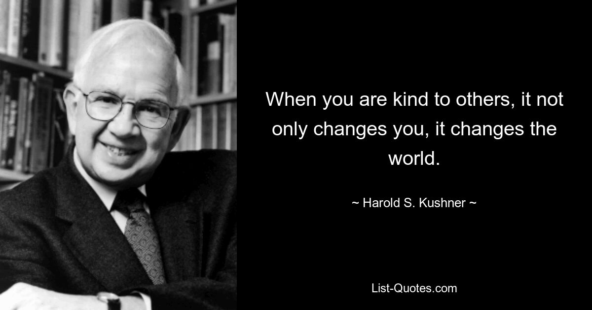 When you are kind to others, it not only changes you, it changes the world. — © Harold S. Kushner