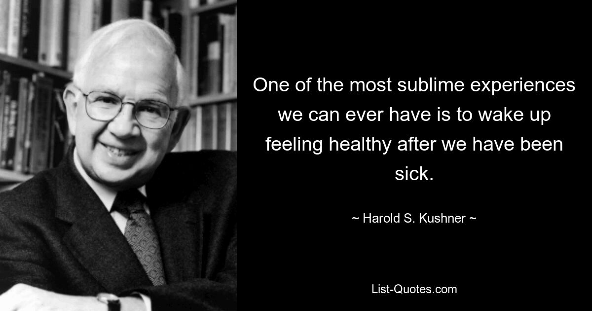 One of the most sublime experiences we can ever have is to wake up feeling healthy after we have been sick. — © Harold S. Kushner