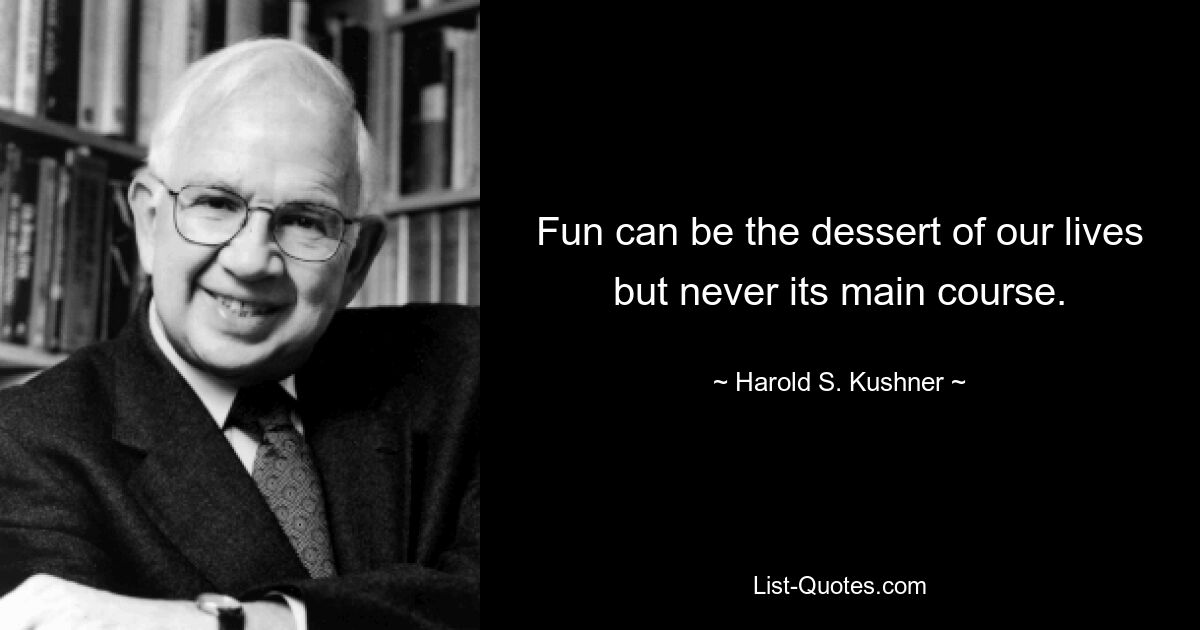 Fun can be the dessert of our lives but never its main course. — © Harold S. Kushner