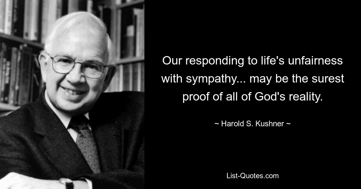 Our responding to life's unfairness with sympathy... may be the surest proof of all of God's reality. — © Harold S. Kushner