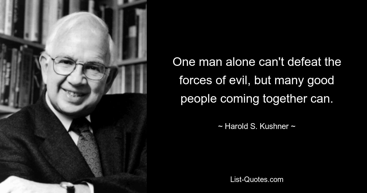 One man alone can't defeat the forces of evil, but many good people coming together can. — © Harold S. Kushner