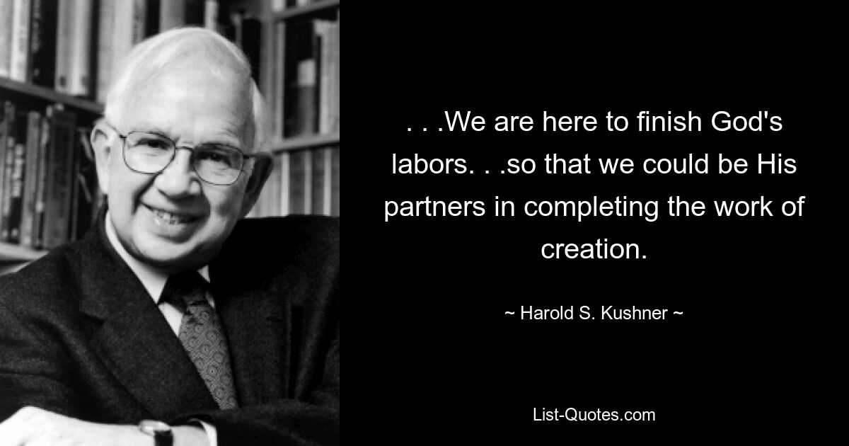 . . .We are here to finish God's labors. . .so that we could be His partners in completing the work of creation. — © Harold S. Kushner