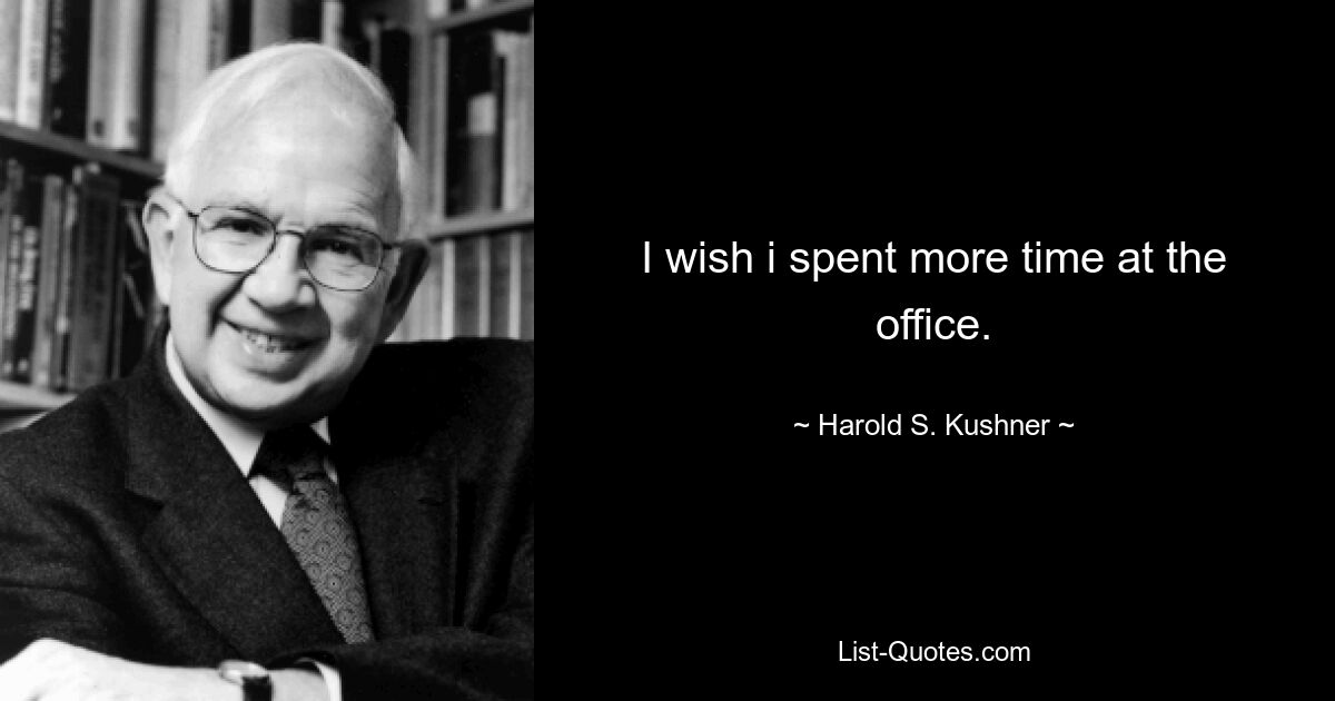 I wish i spent more time at the office. — © Harold S. Kushner