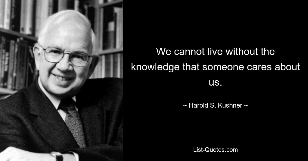 We cannot live without the knowledge that someone cares about us. — © Harold S. Kushner