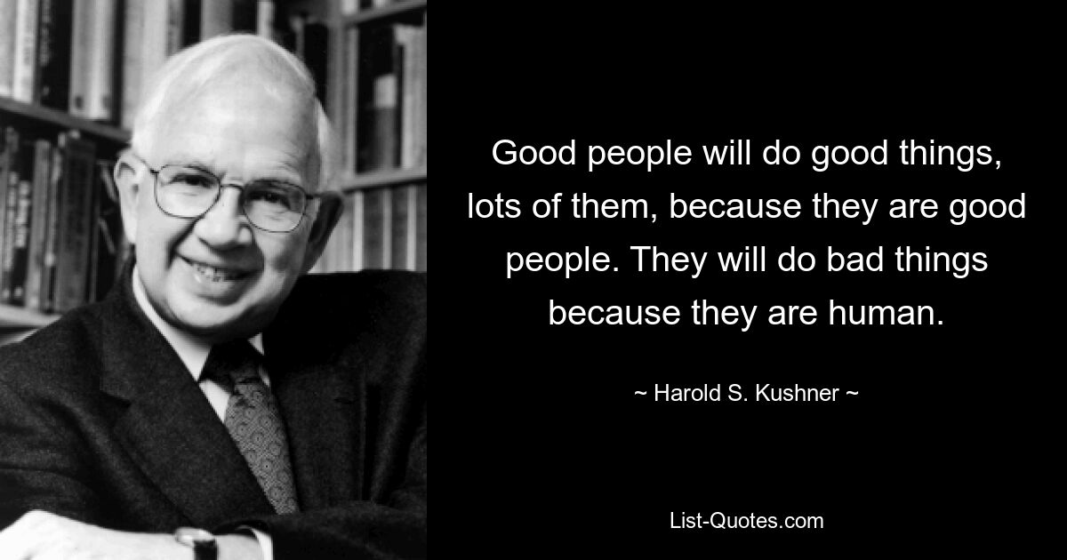 Хорошие люди будут делать хорошие вещи, многие из них, потому что они хорошие люди. Они будут делать плохие вещи, потому что они люди. — © Гарольд С. Кушнер 