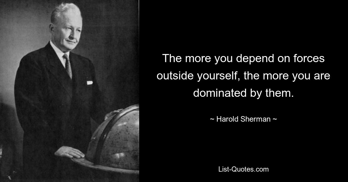 The more you depend on forces outside yourself, the more you are dominated by them. — © Harold Sherman