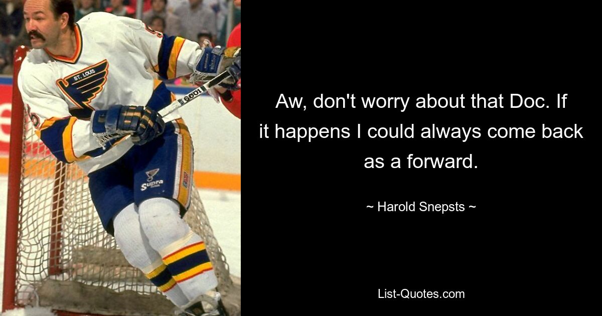 Aw, don't worry about that Doc. If it happens I could always come back as a forward. — © Harold Snepsts