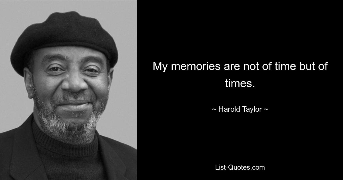 My memories are not of time but of times. — © Harold Taylor